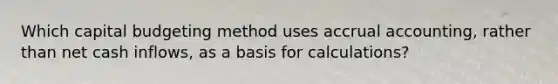 Which capital budgeting method uses accrual​ accounting, rather than net cash​ inflows, as a basis for​ calculations?