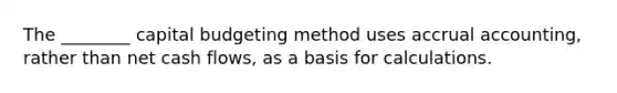 The ________ capital budgeting method uses accrual accounting, rather than net cash flows, as a basis for calculations.