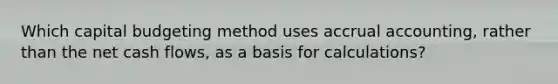 Which capital budgeting method uses accrual accounting, rather than the net cash flows, as a basis for calculations?