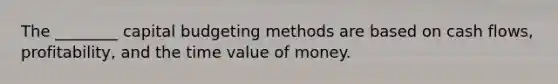 The ________ capital budgeting methods are based on cash flows, profitability, and the time value of money.