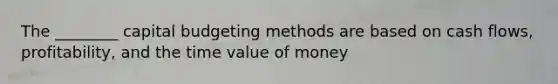 The​ ________ capital budgeting methods are based on cash​ flows, profitability, and the time value of money