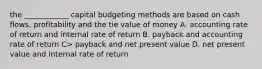 the ____________ capital budgeting methods are based on cash flows, profitability and the tie value of money A. accounting rate of return and internal rate of return B. payback and accounting rate of return C> payback and net present value D. net present value and internal rate of return