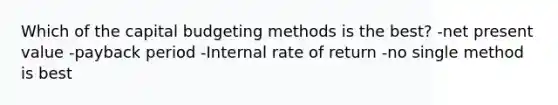 Which of the capital budgeting methods is the best? -net present value -payback period -Internal rate of return -no single method is best