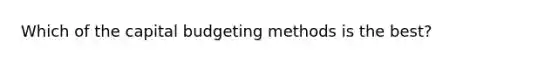 Which of the capital budgeting methods is the​ best?