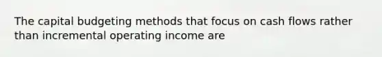 The capital budgeting methods that focus on cash flows rather than incremental operating income are