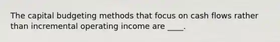 The capital budgeting methods that focus on cash flows rather than incremental operating income are ____.