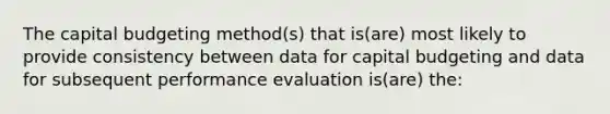 The capital budgeting method(s) that is(are) most likely to provide consistency between data for capital budgeting and data for subsequent performance evaluation is(are) the: