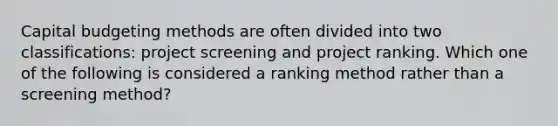 Capital budgeting methods are often divided into two classifications: project screening and project ranking. Which one of the following is considered a ranking method rather than a screening method?