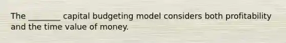 The​ ________ capital budgeting model considers both profitability and the time value of money.