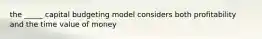 the _____ capital budgeting model considers both profitability and the time value of money
