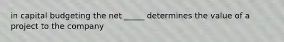 in capital budgeting the net _____ determines the value of a project to the company