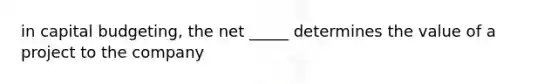 in capital budgeting, the net _____ determines the value of a project to the company