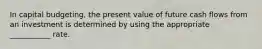 In capital budgeting, the present value of future cash flows from an investment is determined by using the appropriate ___________ rate.