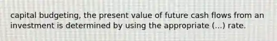 capital budgeting, the present value of future cash flows from an investment is determined by using the appropriate (...) rate.