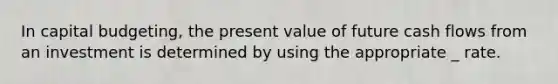 In capital budgeting, the present value of future cash flows from an investment is determined by using the appropriate _ rate.