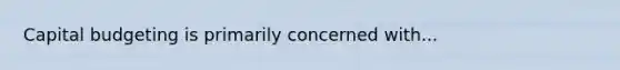 Capital budgeting is primarily concerned with...