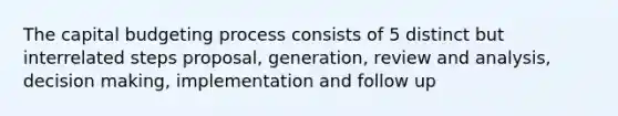 The capital budgeting process consists of 5 distinct but interrelated steps proposal, generation, review and analysis, decision making, implementation and follow up