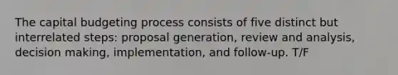 The capital budgeting process consists of five distinct but interrelated​ steps: proposal​ generation, review and​ analysis, decision​ making, implementation, and follow-up. T/F