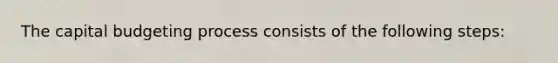 The capital budgeting process consists of the following steps: