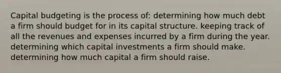 <a href='https://www.questionai.com/knowledge/kww9DaR9Nz-capital-budget' class='anchor-knowledge'>capital budget</a>ing is the process of: determining how much debt a firm should budget for in its capital structure. keeping track of all the revenues and expenses incurred by a firm during the year. determining which capital investments a firm should make. determining how much capital a firm should raise.