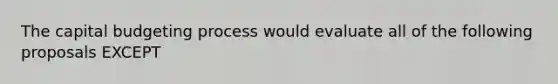 The capital budgeting process would evaluate all of the following proposals EXCEPT