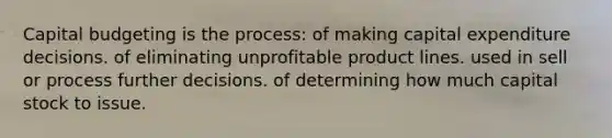 Capital budgeting is the process: of making capital expenditure decisions. of eliminating unprofitable product lines. used in sell or process further decisions. of determining how much capital stock to issue.