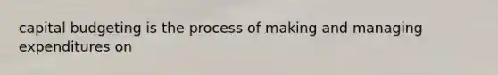 capital budgeting is the process of making and managing expenditures on