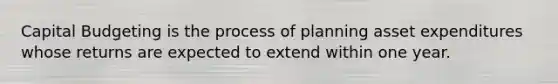 Capital Budgeting is the process of planning asset expenditures whose returns are expected to extend within one year.