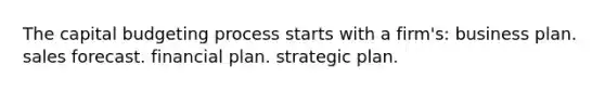 The capital budgeting process starts with a firm's: business plan. sales forecast. financial plan. strategic plan.