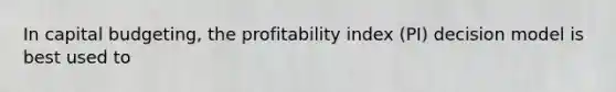 In capital budgeting, the profitability index (PI) decision model is best used to