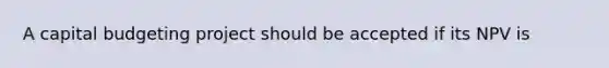 A capital budgeting project should be accepted if its NPV is