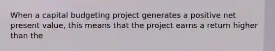 When a capital budgeting project generates a positive net present value, this means that the project earns a return higher than the