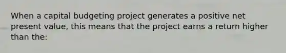 When a capital budgeting project generates a positive net present value, this means that the project earns a return higher than the: