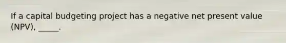 If a capital budgeting project has a negative net present value (NPV), _____.