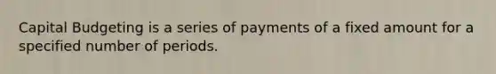 Capital Budgeting is a series of payments of a fixed amount for a specified number of periods.