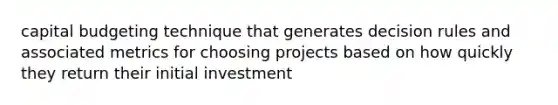 capital budgeting technique that generates decision rules and associated metrics for choosing projects based on how quickly they return their initial investment