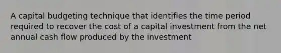 A capital budgeting technique that identifies the time period required to recover the cost of a capital investment from the net annual cash flow produced by the investment