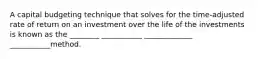 A capital budgeting technique that solves for the time-adjusted rate of return on an investment over the life of the investments is known as the ________ ___________ _____________ ___________method.