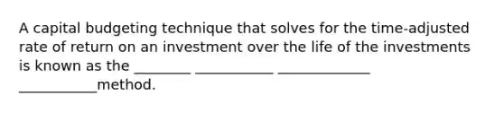 A capital budgeting technique that solves for the time-adjusted rate of return on an investment over the life of the investments is known as the ________ ___________ _____________ ___________method.