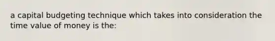 a capital budgeting technique which takes into consideration the time value of money is the: