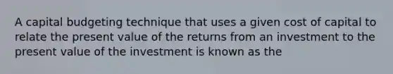 A capital budgeting technique that uses a given cost of capital to relate the present value of the returns from an investment to the present value of the investment is known as the