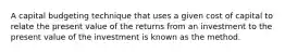 A capital budgeting technique that uses a given cost of capital to relate the present value of the returns from an investment to the present value of the investment is known as the method.