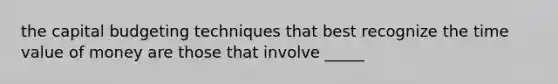 the capital budgeting techniques that best recognize the time value of money are those that involve _____