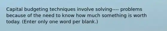 Capital budgeting techniques involve solving---- problems because of the need to know how much something is worth today. (Enter only one word per blank.)