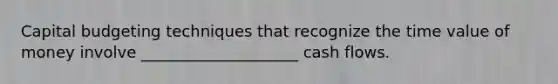 Capital budgeting techniques that recognize the time value of money involve ____________________ cash flows.