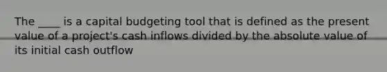 The ____ is a capital budgeting tool that is defined as the present value of a project's cash inflows divided by the absolute value of its initial cash outflow