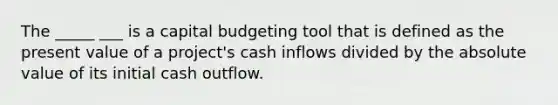 The _____ ___ is a capital budgeting tool that is defined as the present value of a project's cash inflows divided by the absolute value of its initial cash outflow.