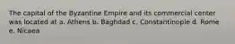 The capital of the Byzantine Empire and its commercial center was located at a. Athens b. Baghdad c. Constantinople d. Rome e. Nicaea