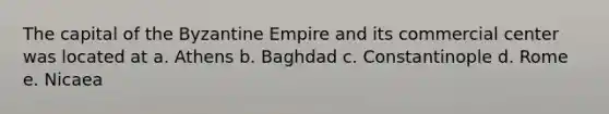 The capital of the Byzantine Empire and its commercial center was located at a. Athens b. Baghdad c. Constantinople d. Rome e. Nicaea