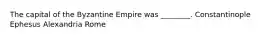 The capital of the Byzantine Empire was ________. Constantinople Ephesus Alexandria Rome